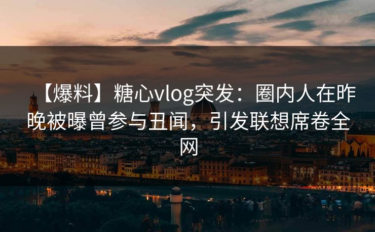 【爆料】糖心vlog突发:圈内人在昨晚被曝曾参与丑闻,引发联想席卷全网 【爆料】糖心vlog突发:圈内人在昨晚被曝曾参与丑闻,引发联想席卷全网