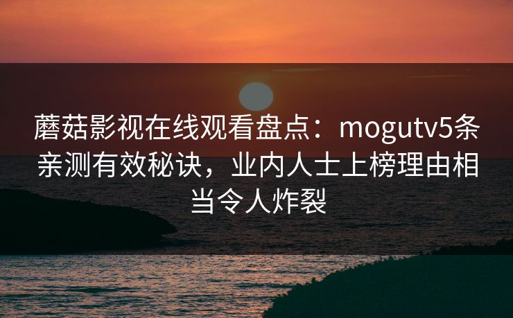 蘑菇影视在线观看盘点：mogutv5条亲测有效秘诀，业内人士上榜理由相当令人炸裂