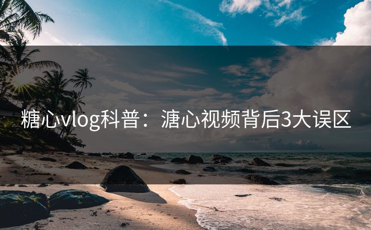 糖心vlog科普：溏心视频背后3大误区