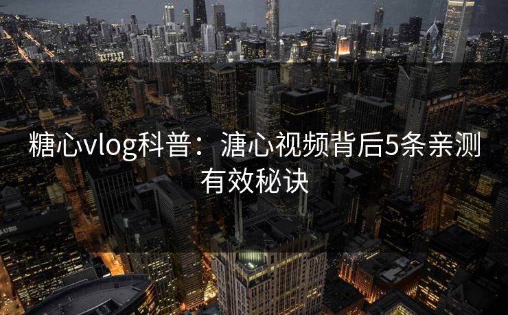 糖心vlog科普：溏心视频背后5条亲测有效秘诀