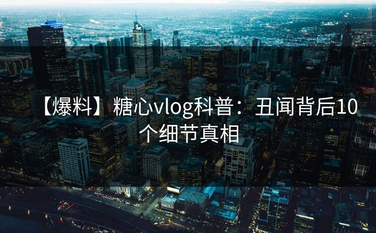 【爆料】糖心vlog科普：丑闻背后10个细节真相