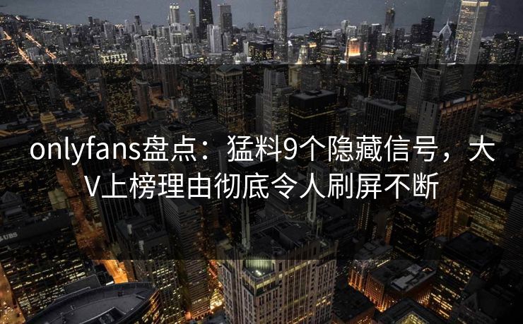 onlyfans盘点：猛料9个隐藏信号，大V上榜理由彻底令人刷屏不断