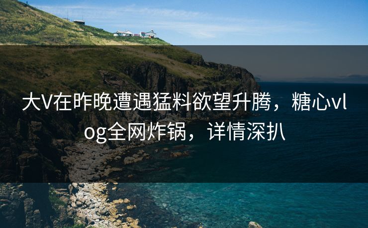 大V在昨晚遭遇猛料欲望升腾，糖心vlog全网炸锅，详情深扒
