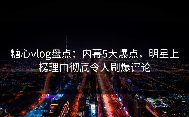 糖心vlog盘点:内幕5大爆点,明星上榜理由彻底令人刷爆评论 糖心vlog盘点:内幕5大爆点,明星上榜理由彻底令人刷爆评论