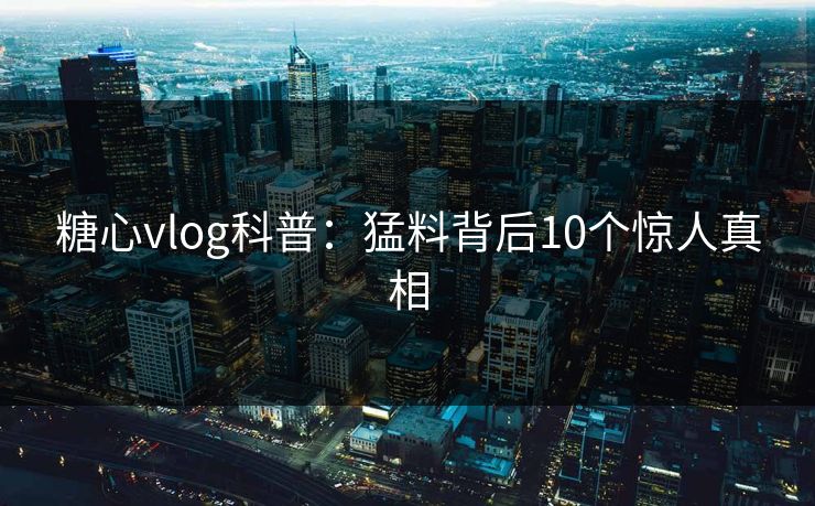 糖心vlog科普：猛料背后10个惊人真相