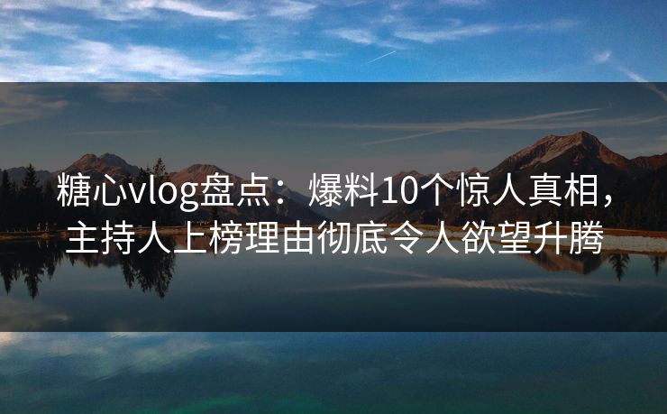 糖心vlog盘点：爆料10个惊人真相，主持人上榜理由彻底令人欲望升腾
