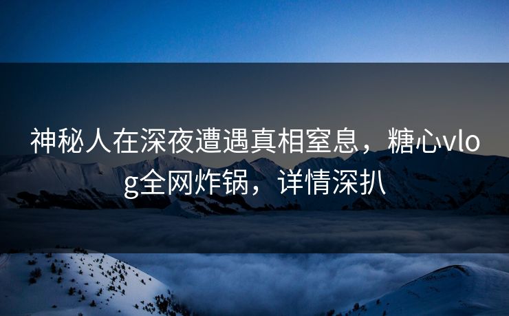 神秘人在深夜遭遇真相窒息，糖心vlog全网炸锅，详情深扒