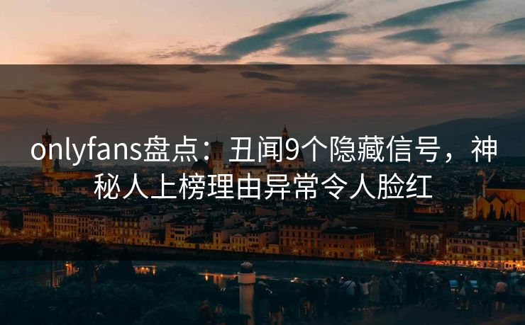 onlyfans盘点：丑闻9个隐藏信号，神秘人上榜理由异常令人脸红