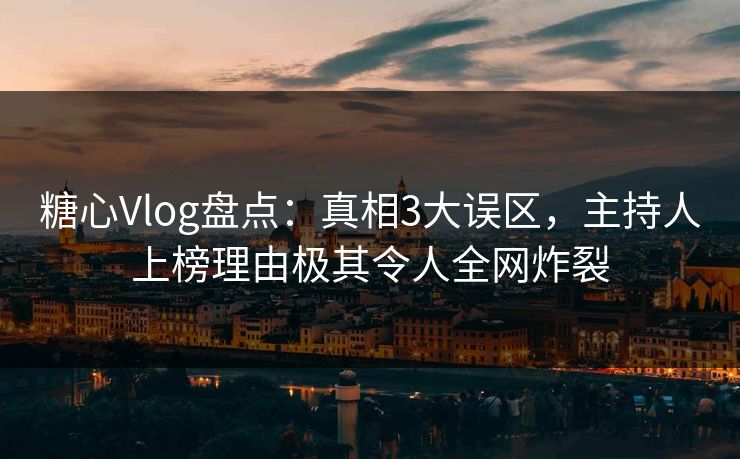 糖心Vlog盘点：真相3大误区，主持人上榜理由极其令人全网炸裂