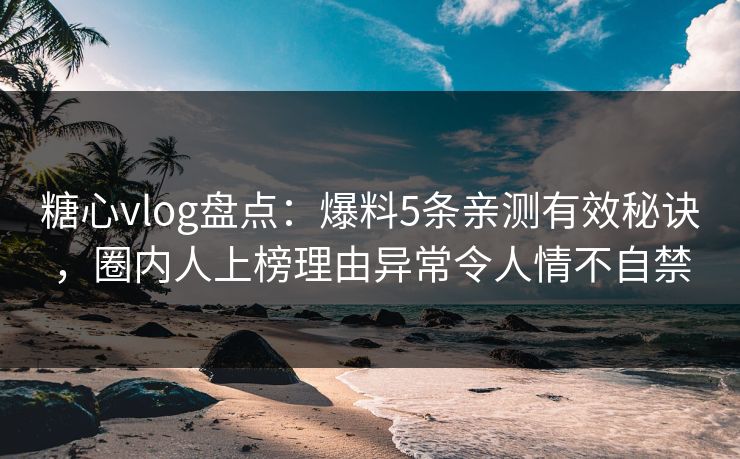糖心vlog盘点：爆料5条亲测有效秘诀，圈内人上榜理由异常令人情不自禁
