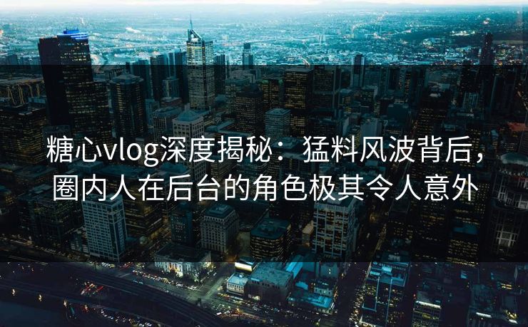 糖心vlog深度揭秘：猛料风波背后，圈内人在后台的角色极其令人意外