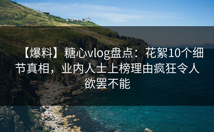【爆料】糖心vlog盘点：花絮10个细节真相，业内人士上榜理由疯狂令人欲罢不能