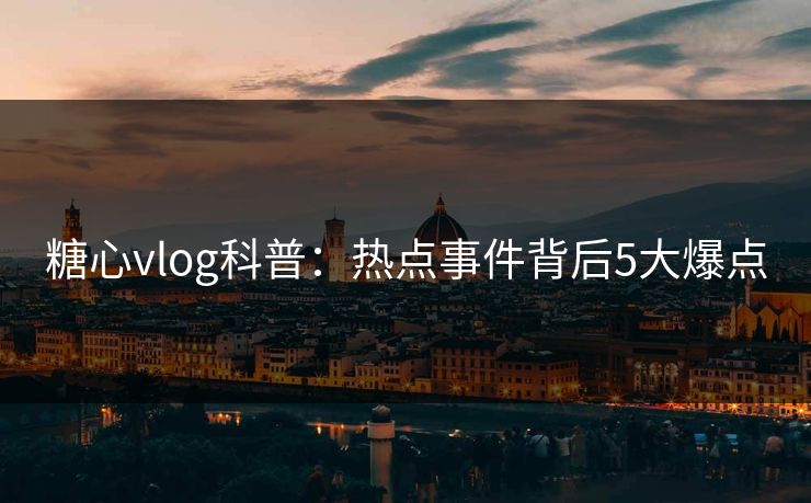 糖心vlog科普：热点事件背后5大爆点