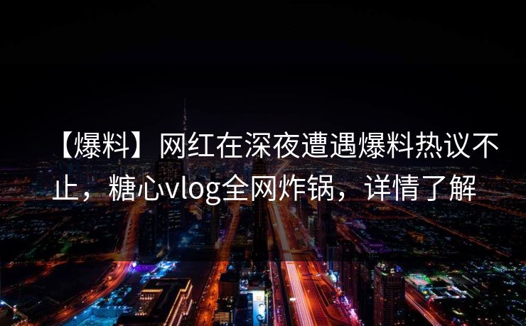 【爆料】网红在深夜遭遇爆料热议不止，糖心vlog全网炸锅，详情了解