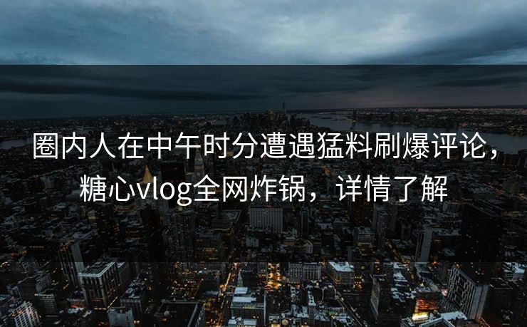 圈内人在中午时分遭遇猛料刷爆评论，糖心vlog全网炸锅，详情了解