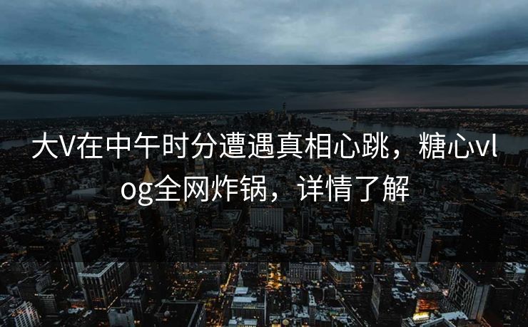 大V在中午时分遭遇真相心跳，糖心vlog全网炸锅，详情了解