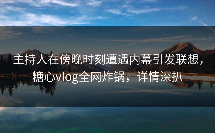 主持人在傍晚时刻遭遇内幕引发联想，糖心vlog全网炸锅，详情深扒