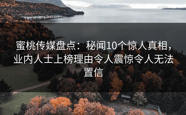 蜜桃传媒盘点：秘闻10个惊人真相，业内人士上榜理由令人震惊令人无法置信