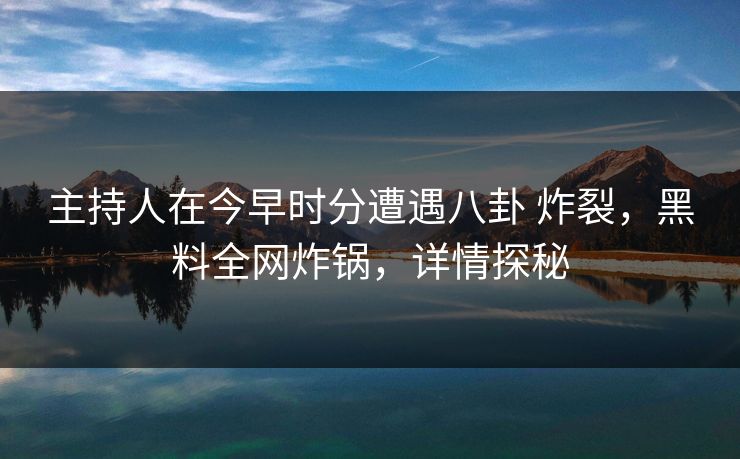 主持人在今早时分遭遇八卦 炸裂，黑料全网炸锅，详情探秘