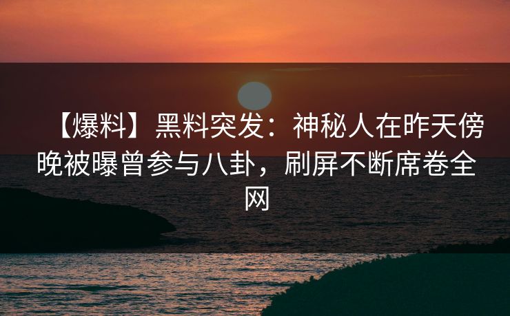 【爆料】黑料突发：神秘人在昨天傍晚被曝曾参与八卦，刷屏不断席卷全网