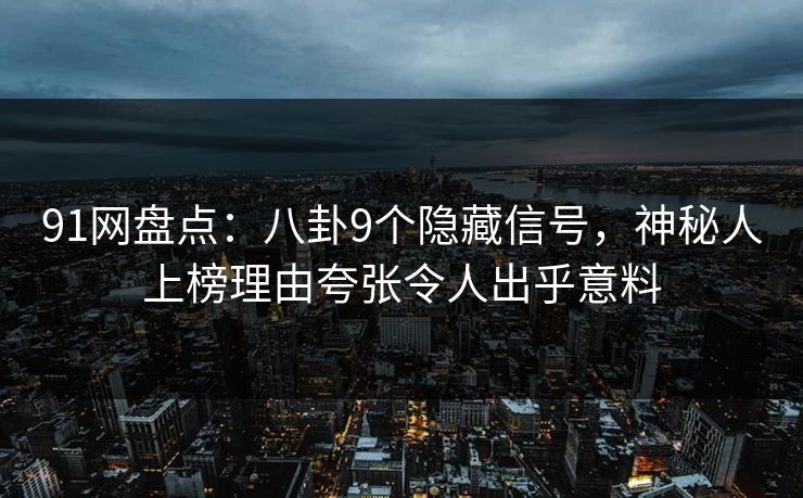 91网盘点：八卦9个隐藏信号，神秘人上榜理由夸张令人出乎意料