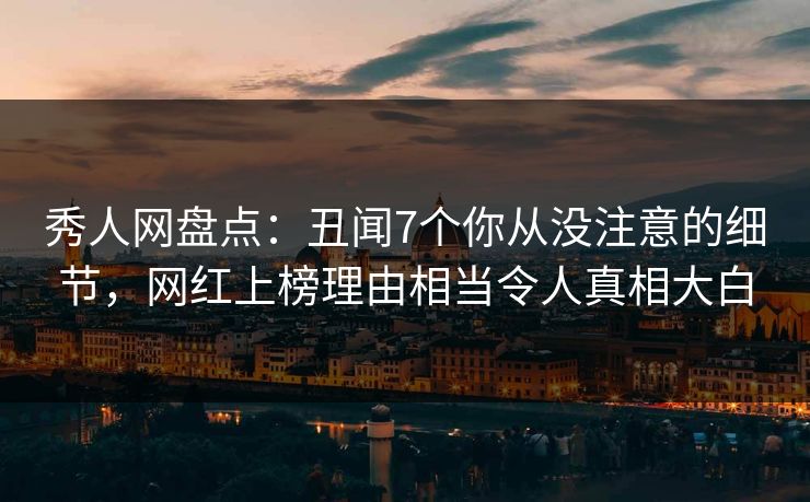 秀人网盘点：丑闻7个你从没注意的细节，网红上榜理由相当令人真相大白