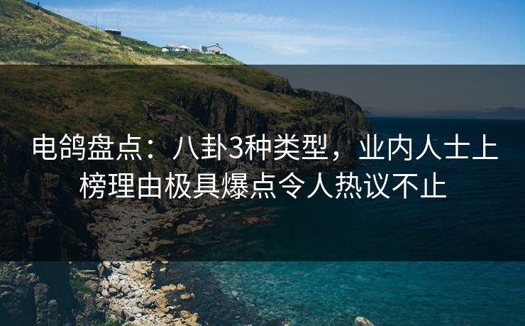 电鸽盘点：八卦3种类型，业内人士上榜理由极具爆点令人热议不止