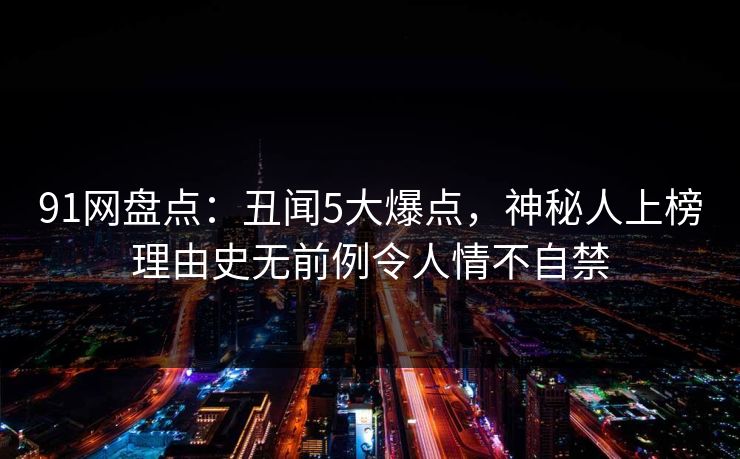 91网盘点：丑闻5大爆点，神秘人上榜理由史无前例令人情不自禁