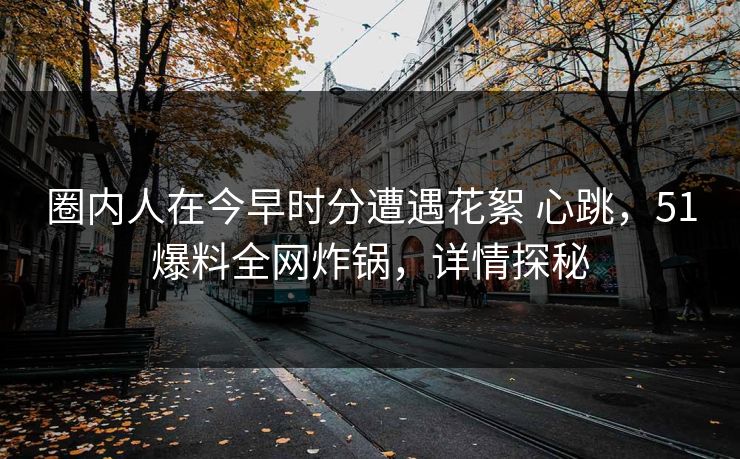 圈内人在今早时分遭遇花絮 心跳，51爆料全网炸锅，详情探秘