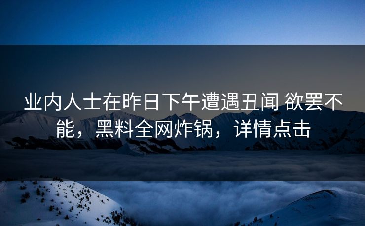 业内人士在昨日下午遭遇丑闻 欲罢不能，黑料全网炸锅，详情点击