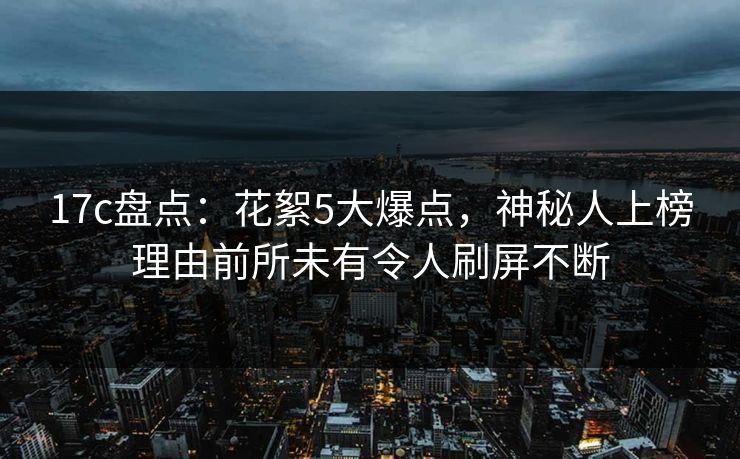 17c盘点：花絮5大爆点，神秘人上榜理由前所未有令人刷屏不断