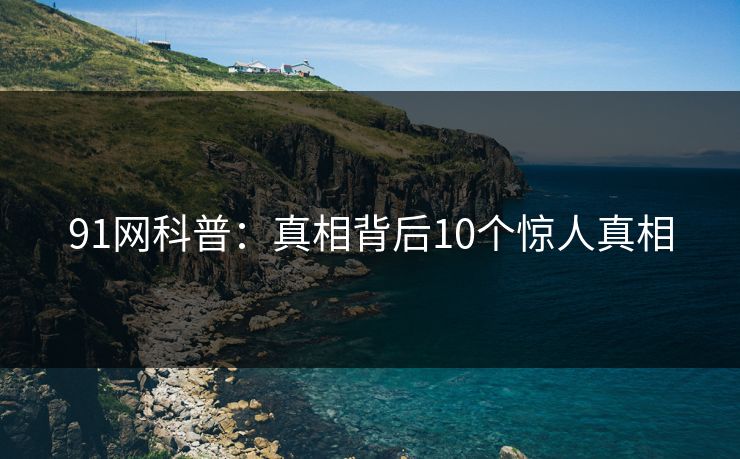 91网科普：真相背后10个惊人真相