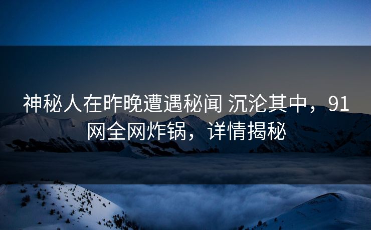 神秘人在昨晚遭遇秘闻 沉沦其中，91网全网炸锅，详情揭秘
