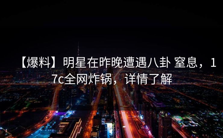【爆料】明星在昨晚遭遇八卦 窒息，17c全网炸锅，详情了解