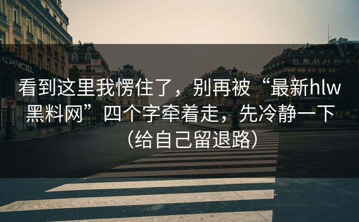 看到这里我愣住了，别再被“最新hlw黑料网”四个字牵着走，先冷静一下（给自己留退路）