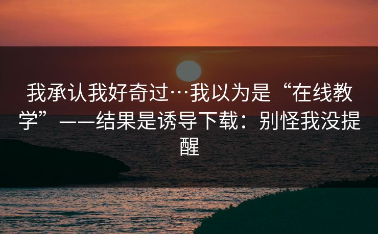 我承认我好奇过…我以为是“在线教学”——结果是诱导下载：别怪我没提醒