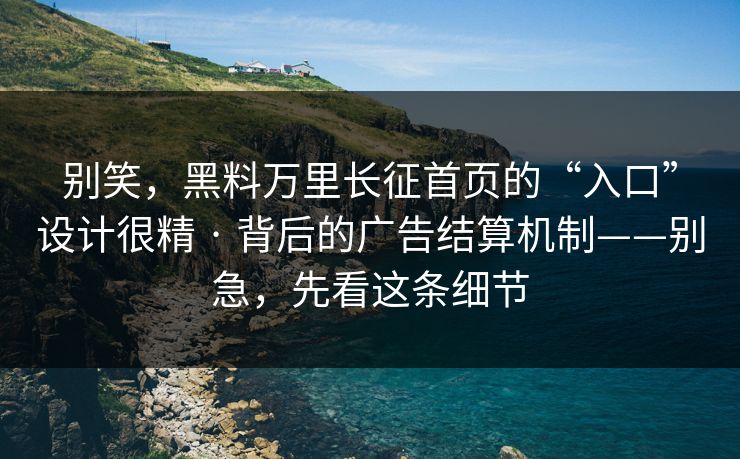 别笑，黑料万里长征首页的“入口”设计很精 · 背后的广告结算机制——别急，先看这条细节