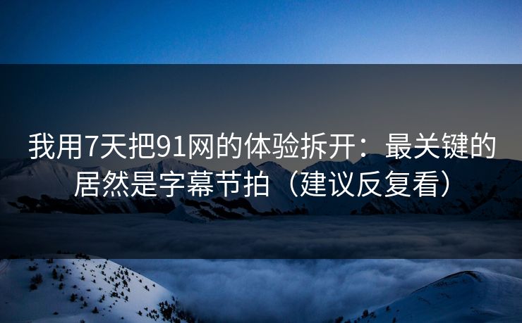 我用7天把91网的体验拆开：最关键的居然是字幕节拍（建议反复看）