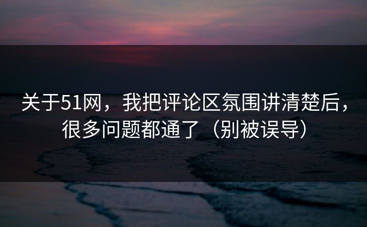 关于51网，我把评论区氛围讲清楚后，很多问题都通了（别被误导）
