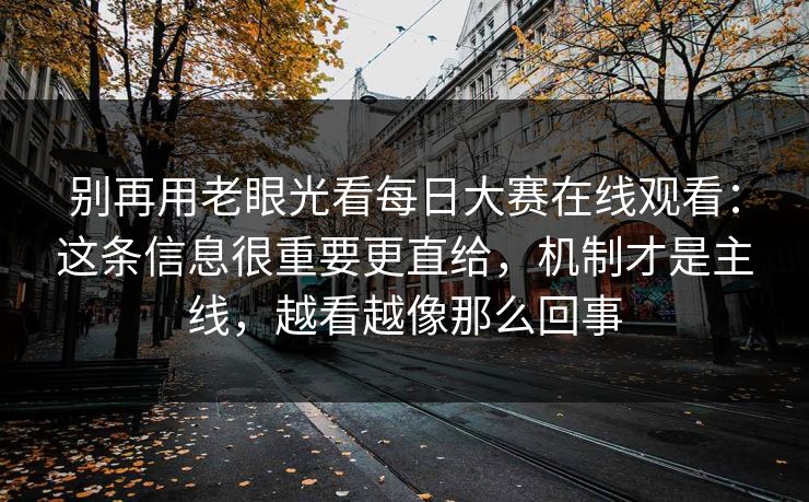 别再用老眼光看每日大赛在线观看：这条信息很重要更直给，机制才是主线，越看越像那么回事