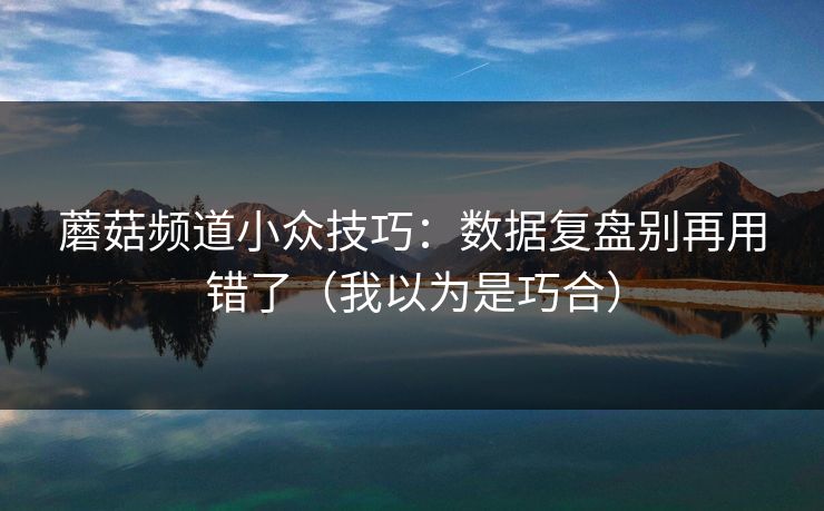 蘑菇频道小众技巧：数据复盘别再用错了（我以为是巧合）